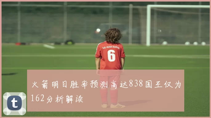 火箭明日胜率预测高达838国王仅为162分析解读