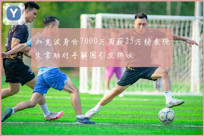加克波身价7000万周薪25万镑表现失常助对手解围引发热议