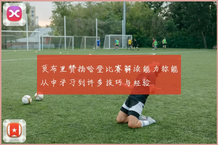 莫布里赞扬哈登比赛解读能力称能从中学习到许多技巧与经验