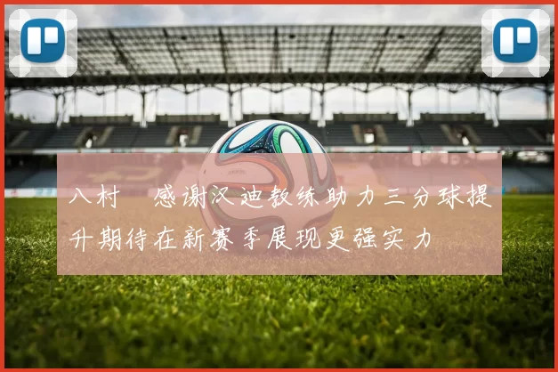 八村塁感谢汉迪教练助力三分球提升期待在新赛季展现更强实力