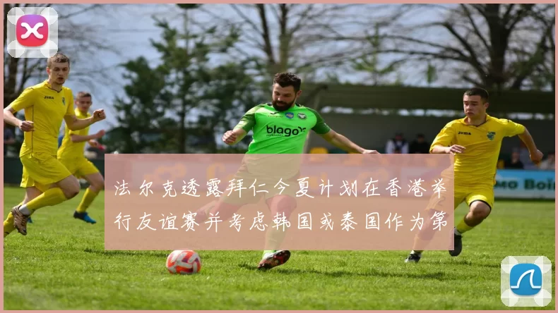 法尔克透露拜仁今夏计划在香港举行友谊赛并考虑韩国或泰国作为第二站