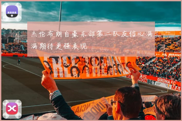 杰伦布朗自豪东部第二队友信心满满期待更强表现