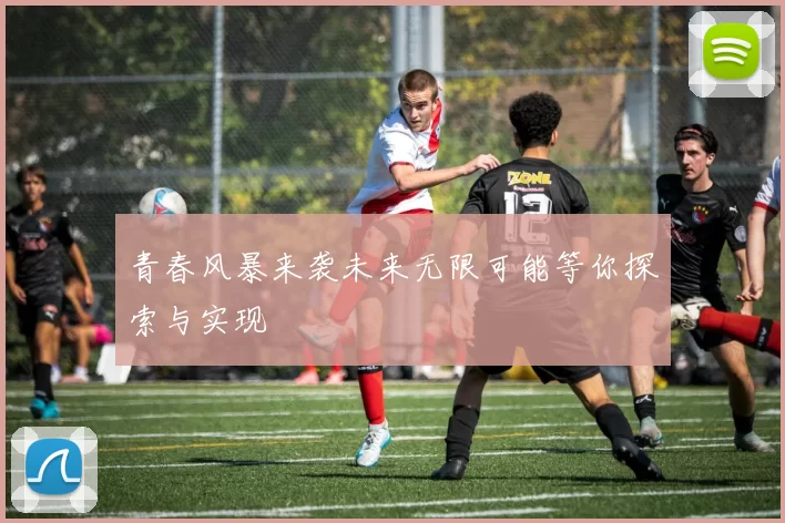 青春风暴来袭未来无限可能等你探索与实现
