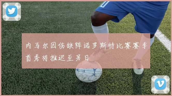 内马尔因伤缺阵诺罗斯特比赛赛季首秀将推迟至另日