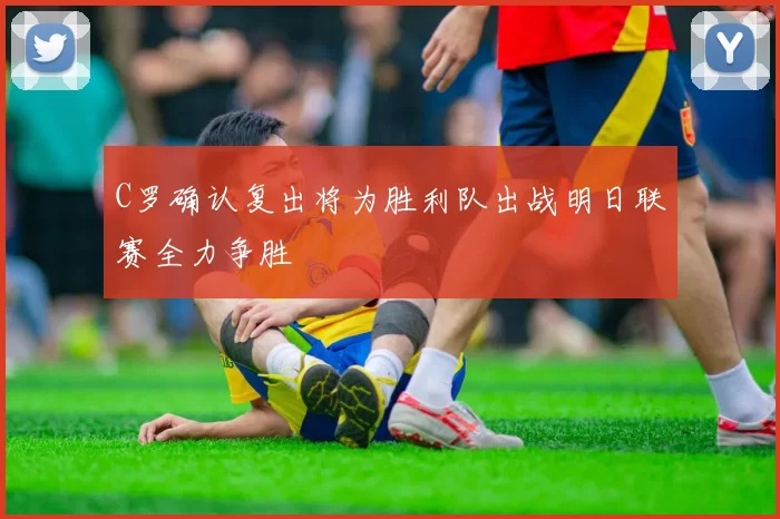 C罗确认复出将为胜利队出战明日联赛全力争胜