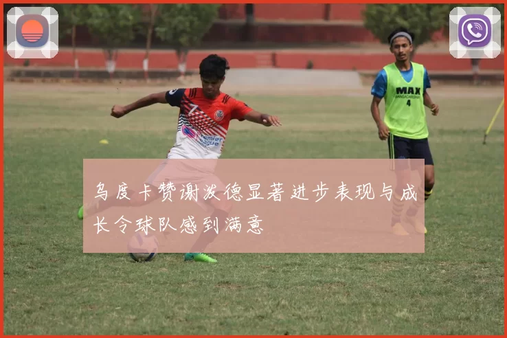 乌度卡赞谢泼德显著进步表现与成长令球队感到满意