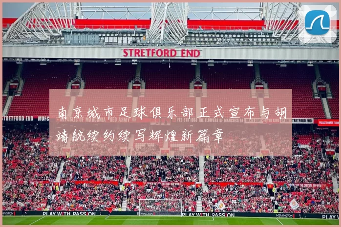 南京城市足球俱乐部正式宣布与胡靖航续约续写辉煌新篇章