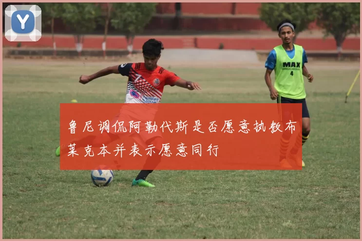 鲁尼调侃阿勒代斯是否愿意执教布莱克本并表示愿意同行
