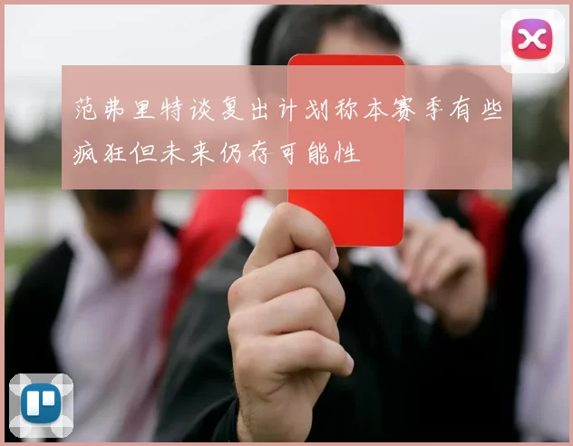 范弗里特谈复出计划称本赛季有些疯狂但未来仍存可能性