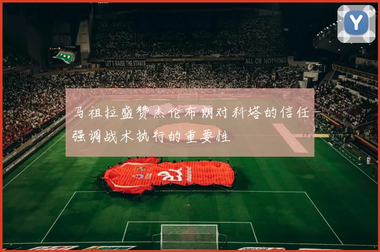 马祖拉盛赞杰伦布朗对科塔的信任强调战术执行的重要性