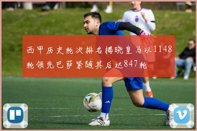 西甲历史轮次排名揭晓皇马以1148轮领先巴萨紧随其后达847轮