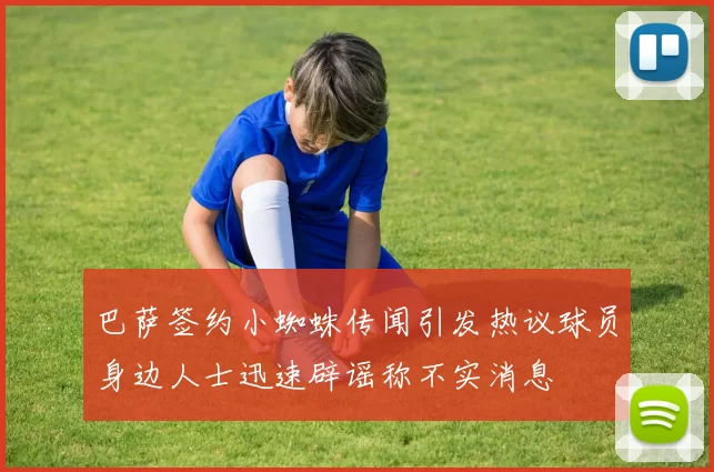 巴萨签约小蜘蛛传闻引发热议球员身边人士迅速辟谣称不实消息