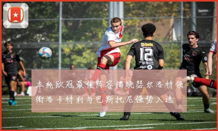 本轮欧冠最佳阵容揭晓瑟尔洛特领衔洛卡特利与巴斯托尼强势入选
