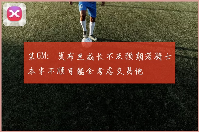 某GM：莫布里成长不及预期若骑士本季不顺可能会考虑交易他