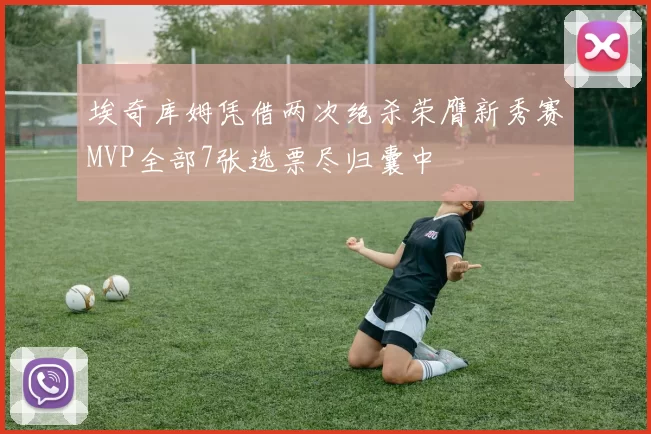 埃奇库姆凭借两次绝杀荣膺新秀赛MVP全部7张选票尽归囊中