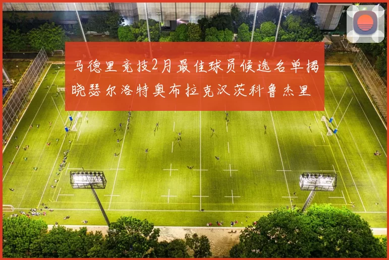 马德里竞技2月最佳球员候选名单揭晓瑟尔洛特奥布拉克汉茨科鲁杰里入围
