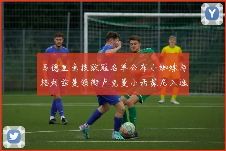马德里竞技欧冠名单公布小蜘蛛与格列兹曼领衔卢克曼小西蒙尼入选