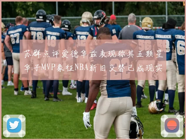 苏群点评爱德华兹表现称其五颗星华子MVP象征NBA新旧交替已成现实