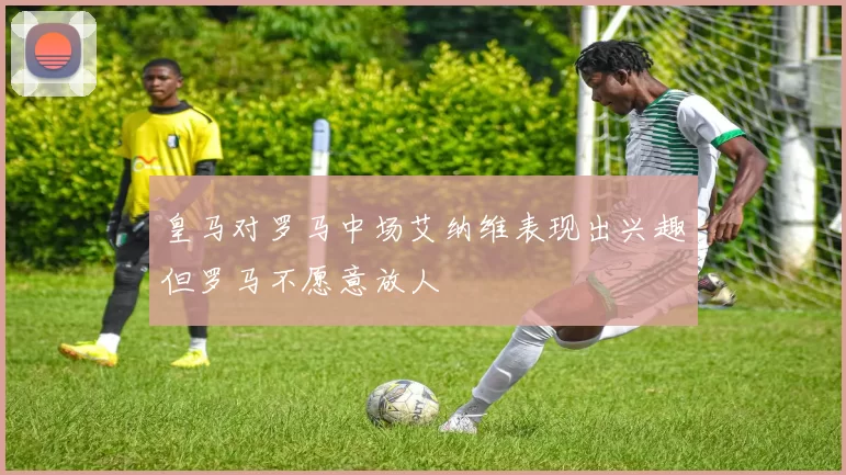 皇马对罗马中场艾纳维表现出兴趣但罗马不愿意放人