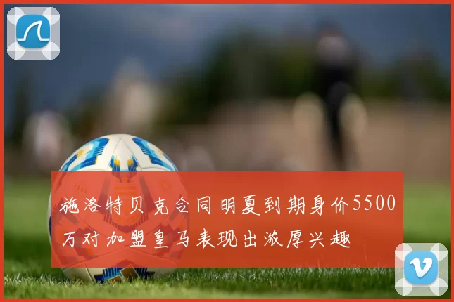 施洛特贝克合同明夏到期身价5500万对加盟皇马表现出浓厚兴趣