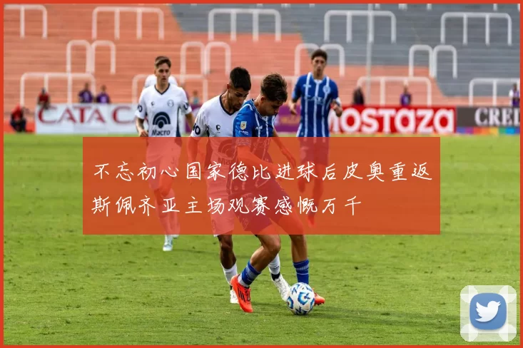 不忘初心国家德比进球后皮奥重返斯佩齐亚主场观赛感慨万千