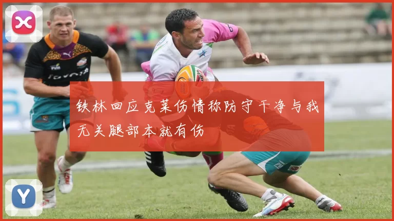 铁林回应克莱伤情称防守干净与我无关腿部本就有伤