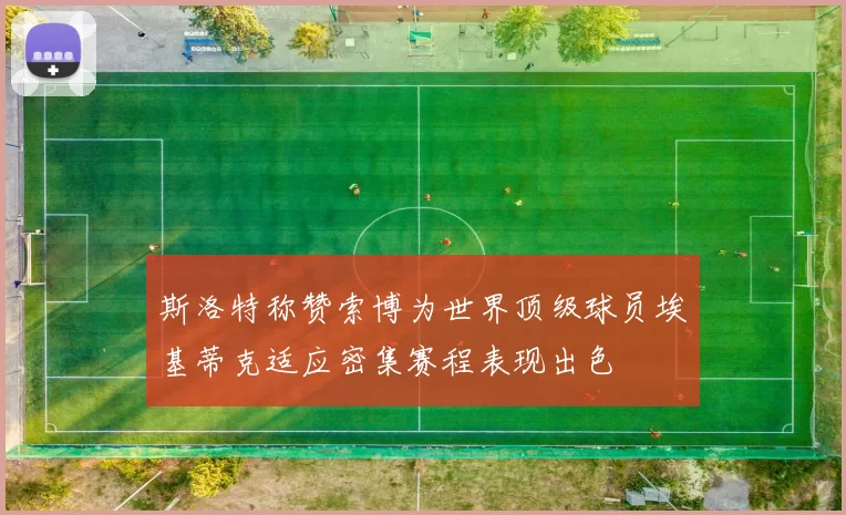 斯洛特称赞索博为世界顶级球员埃基蒂克适应密集赛程表现出色