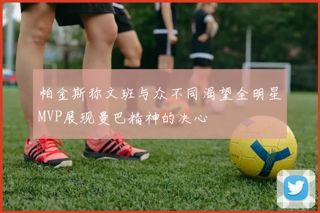 帕金斯称文班与众不同渴望全明星MVP展现曼巴精神的决心