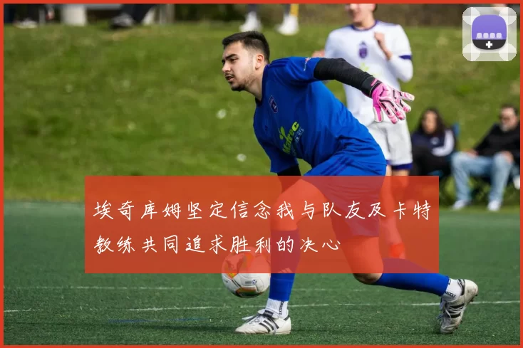 埃奇库姆坚定信念我与队友及卡特教练共同追求胜利的决心